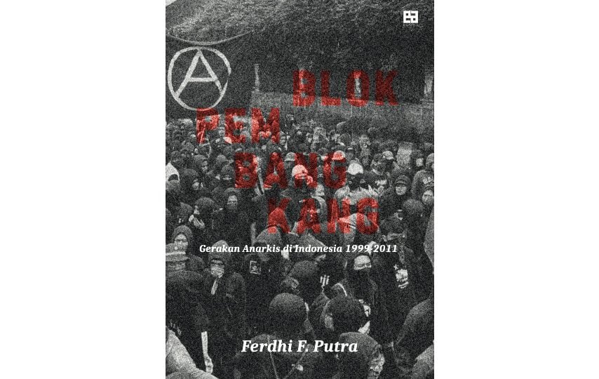 Blok Pembangkang: Gerakan Anarkis di Indonesia 1999-2011: Mengenal Pembangkang yang Ingin Membubarkan Negara